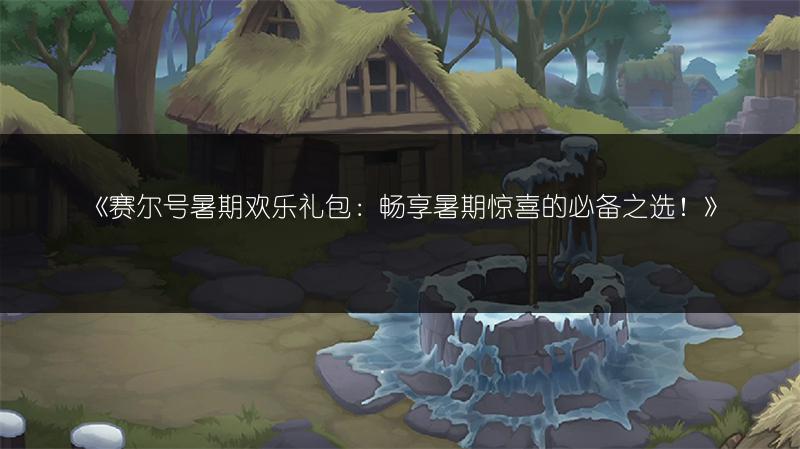 《赛尔号暑期欢乐礼包：畅享暑期惊喜的必备之选！》