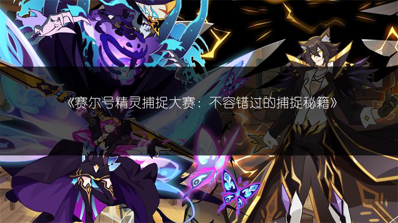 《赛尔号精灵捕捉大赛：不容错过的捕捉秘籍》