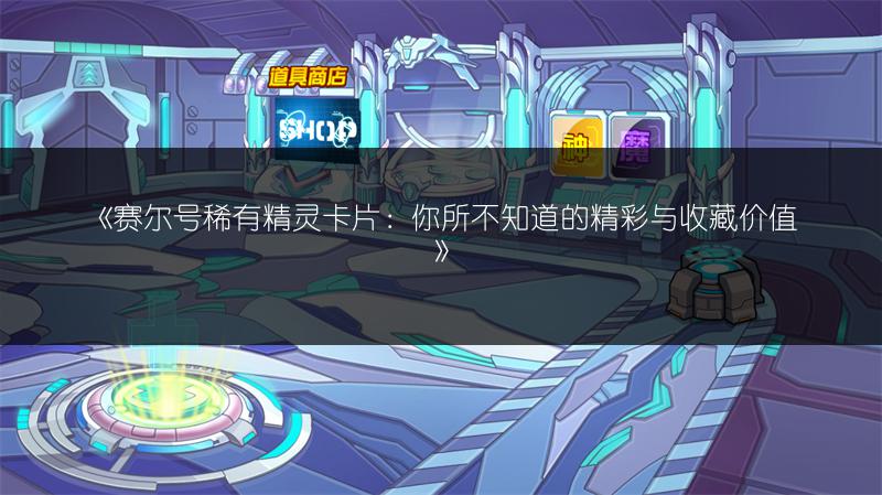 《赛尔号稀有精灵卡片：你所不知道的精彩与收藏价值》