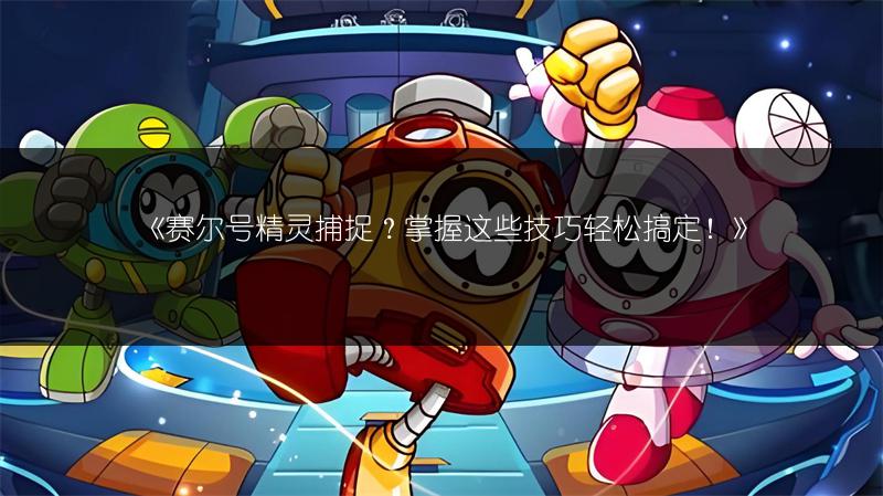 《赛尔号精灵捕捉？掌握这些技巧轻松搞定！》