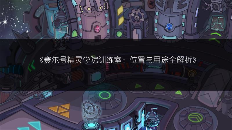 《赛尔号精灵学院训练室：位置与用途全解析》