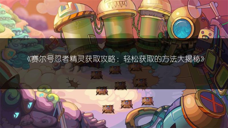 《赛尔号忍者精灵获取攻略：轻松获取的方法大揭秘》