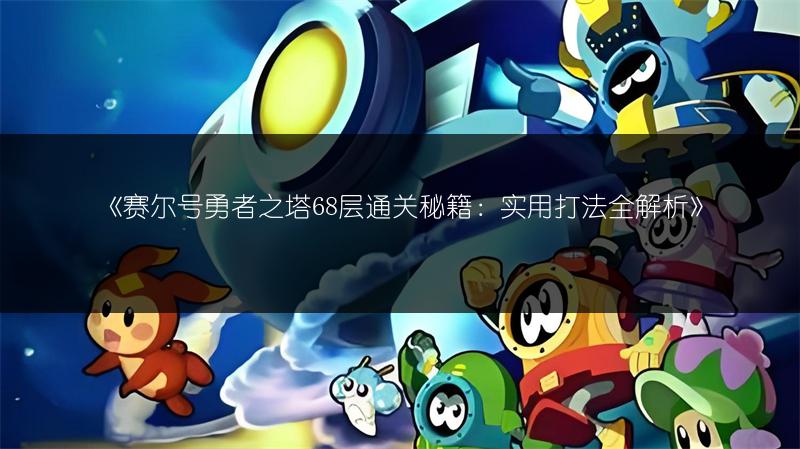 《赛尔号勇者之塔68层通关秘籍：实用打法全解析》