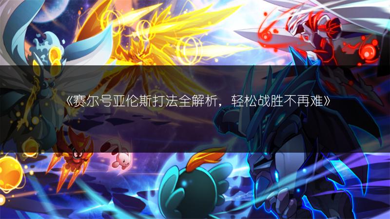 《赛尔号亚伦斯打法全解析，轻松战胜不再难》