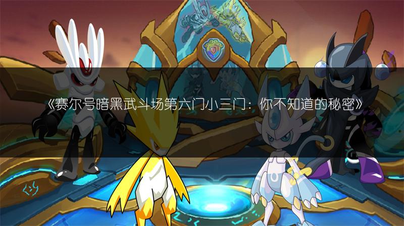 《赛尔号暗黑武斗场第六门小三门：你不知道的秘密》