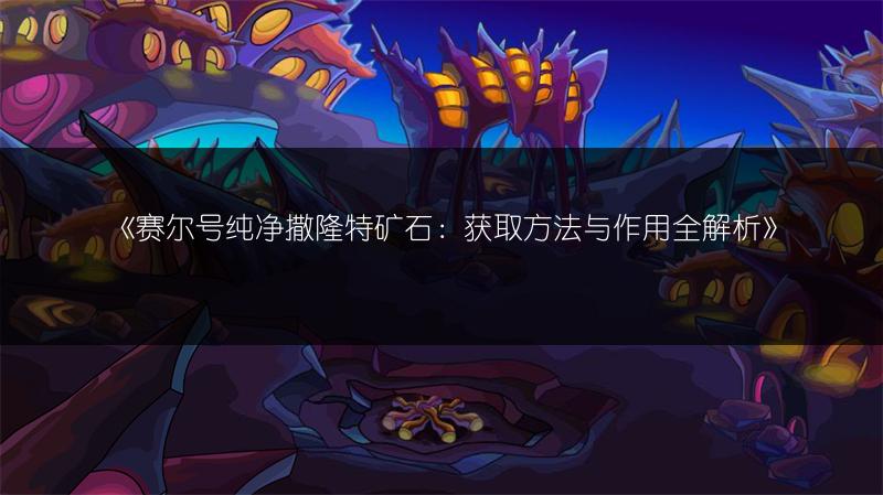 《赛尔号纯净撒隆特矿石：获取方法与作用全解析》