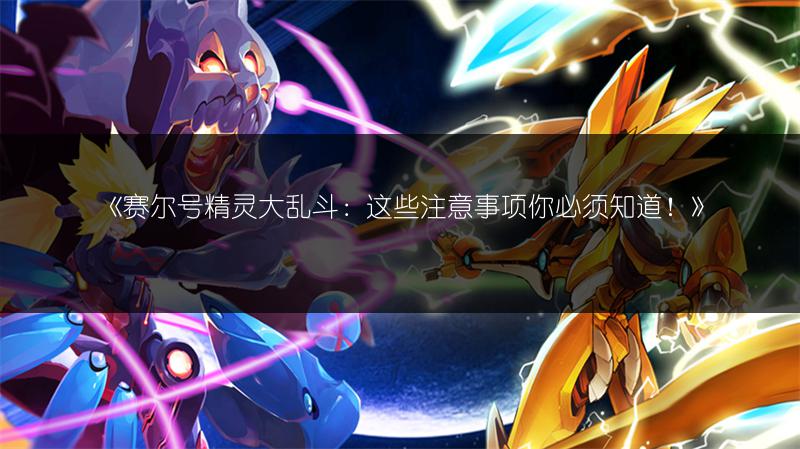 《赛尔号精灵大乱斗：这些注意事项你必须知道！》