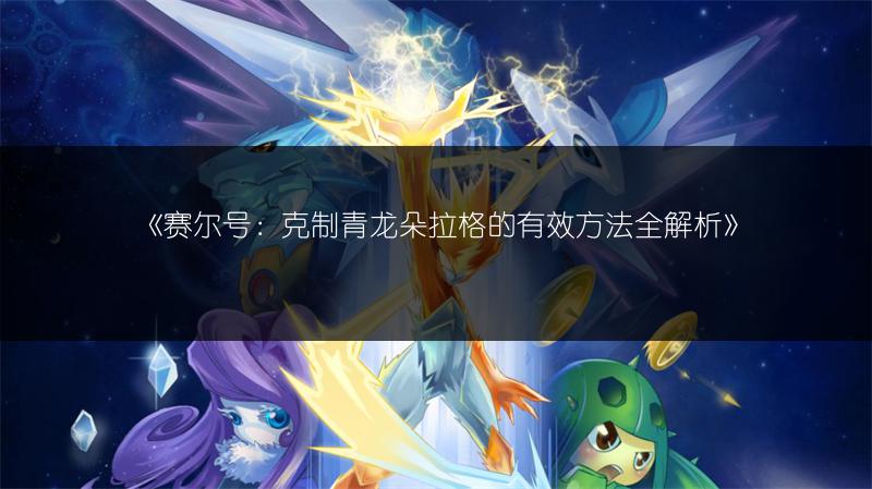 《赛尔号：克制青龙朵拉格的有效方法全解析》