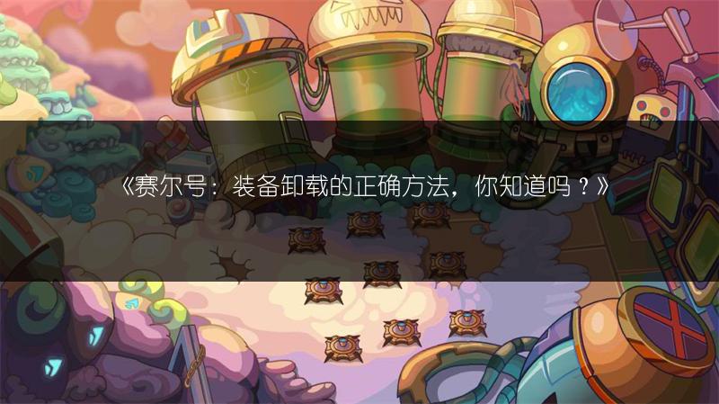 《赛尔号：装备卸载的正确方法，你知道吗？》