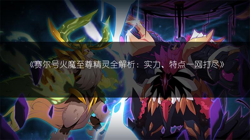 《赛尔号火魔至尊精灵全解析：实力、特点一网打尽》