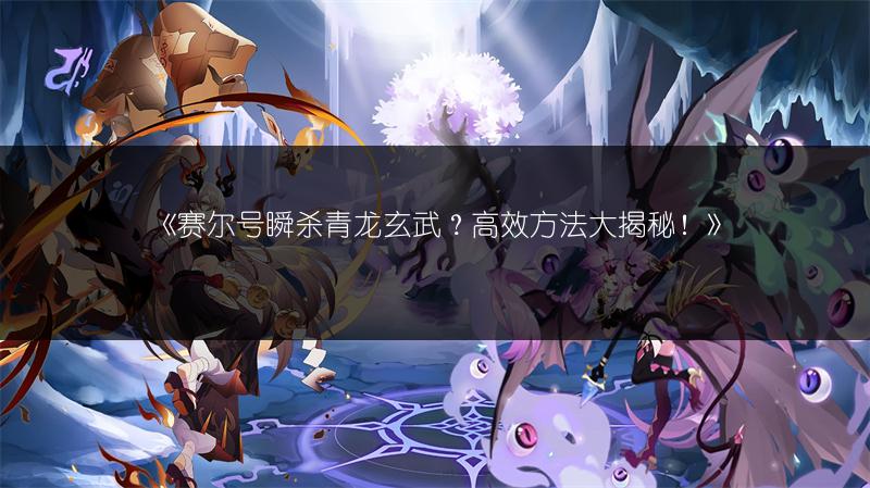 《赛尔号瞬杀青龙玄武？高效方法大揭秘！》