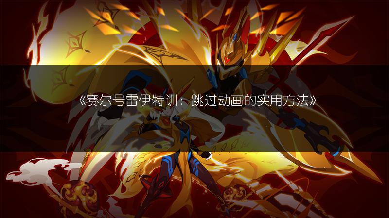 《赛尔号雷伊特训：跳过动画的实用方法》
