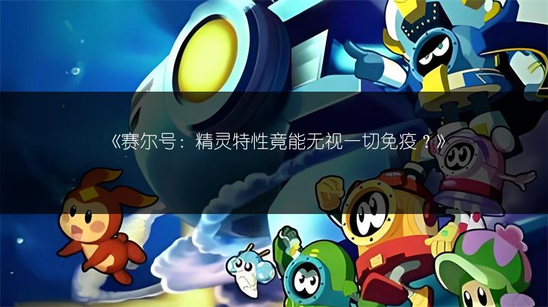 《赛尔号：精灵特性竟能无视一切免疫？》