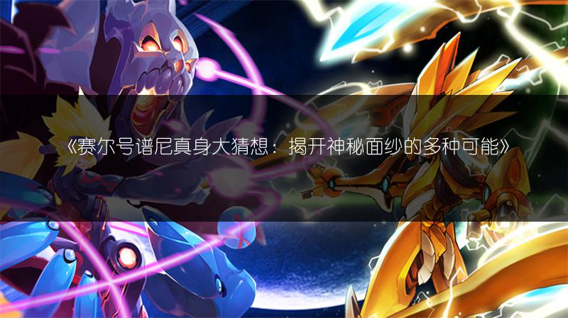 《赛尔号谱尼真身大猜想：揭开神秘面纱的多种可能》