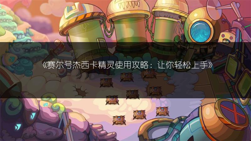 《赛尔号杰西卡精灵使用攻略：让你轻松上手》