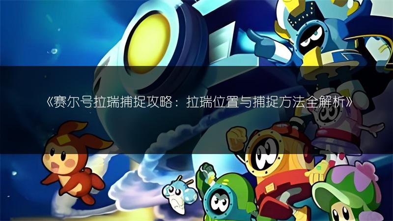 《赛尔号拉瑞捕捉攻略：拉瑞位置与捕捉方法全解析》