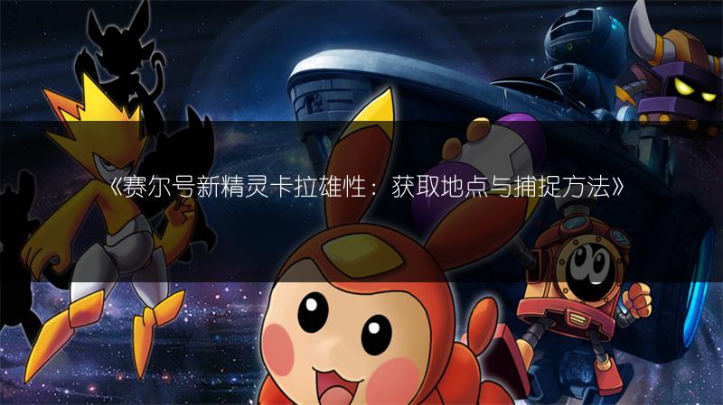 《赛尔号新精灵卡拉雄性：获取地点与捕捉方法》