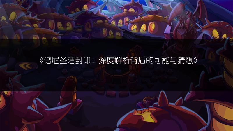 《谱尼圣洁封印：深度解析背后的可能与猜想》