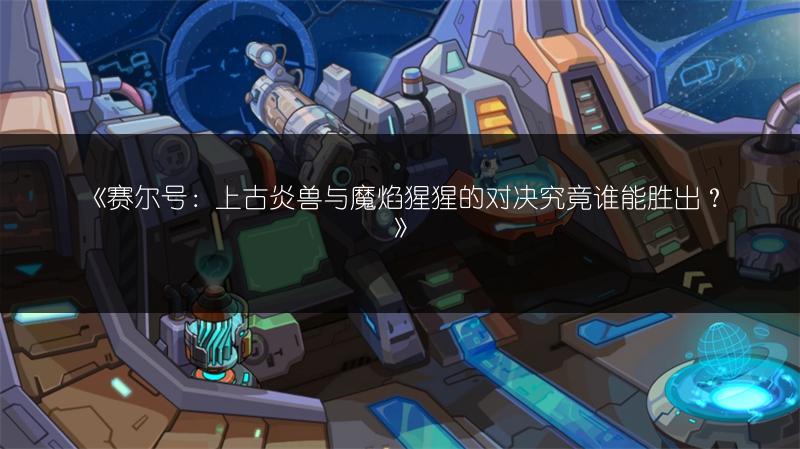 《赛尔号：上古炎兽与魔焰猩猩的对决究竟谁能胜出？》