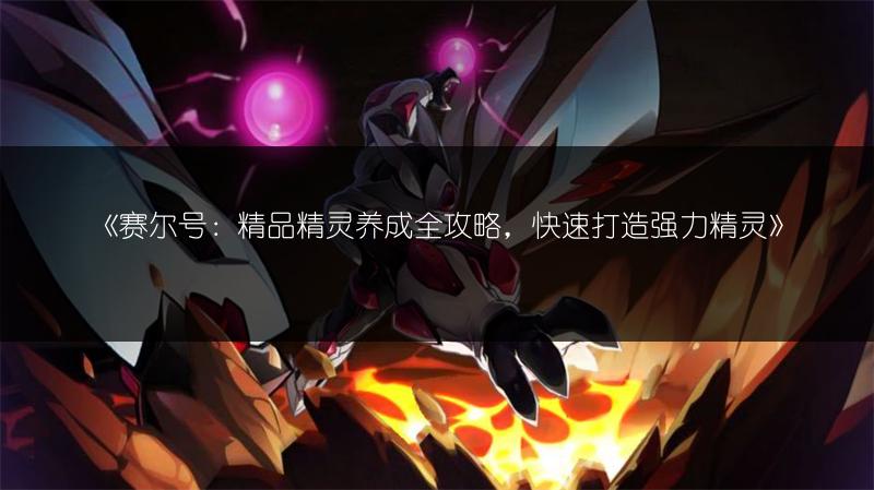 《赛尔号：精品精灵养成全攻略，快速打造强力精灵》