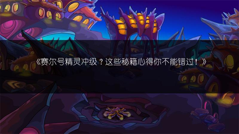 《赛尔号精灵冲级？这些秘籍心得你不能错过！》