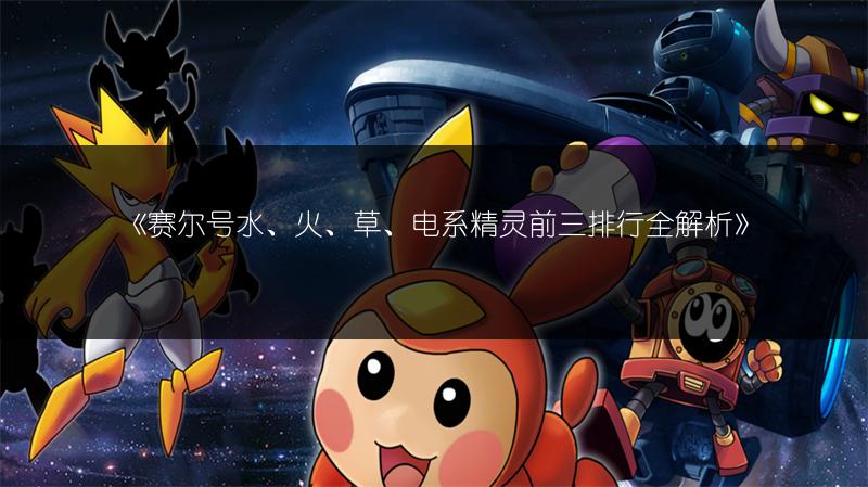 《赛尔号水、火、草、电系精灵前三排行全解析》
