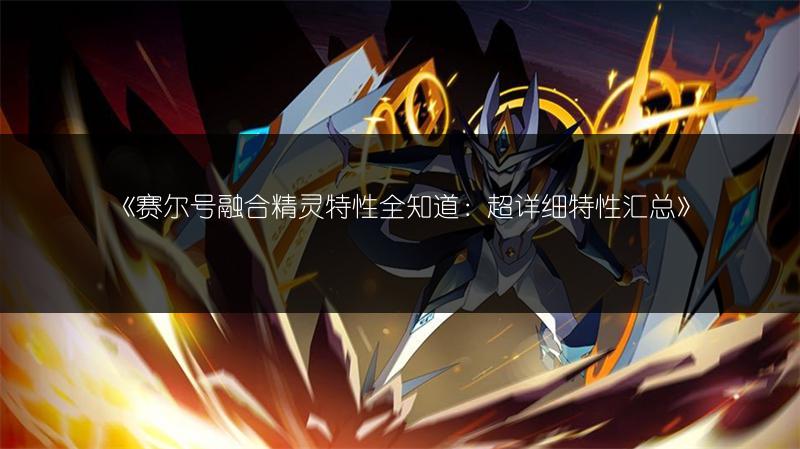 《赛尔号融合精灵特性全知道：超详细特性汇总》