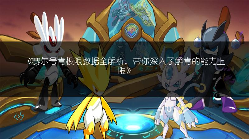 《赛尔号肯极限数据全解析，带你深入了解肯的能力上限》