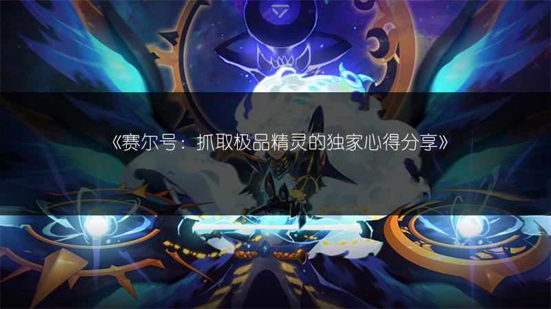 《赛尔号：抓取极品精灵的独家心得分享》