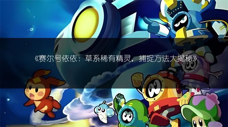 《赛尔号依依：草系稀有精灵，捕捉方法大揭秘》