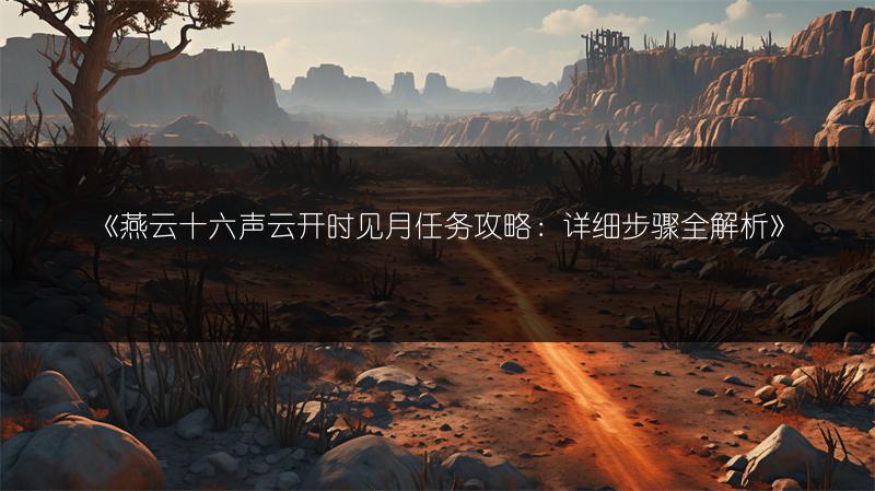《燕云十六声云开时见月任务攻略：详细步骤全解析》
