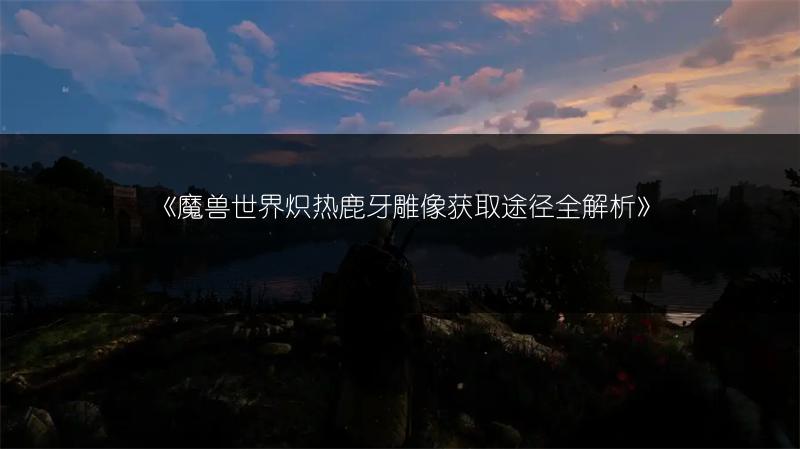 《魔兽世界炽热鹿牙雕像获取途径全解析》