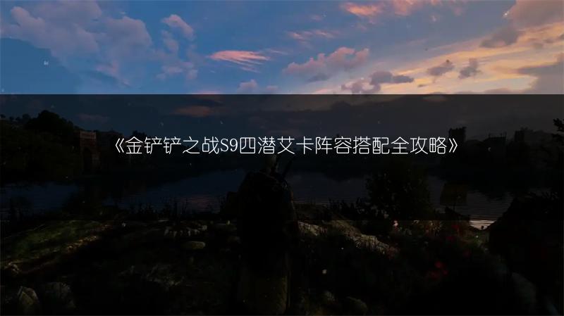 《金铲铲之战S9四潜艾卡阵容搭配全攻略》