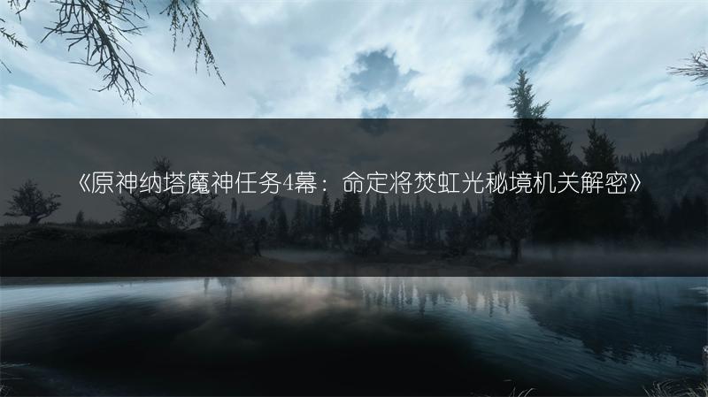 《原神纳塔魔神任务4幕：命定将焚虹光秘境机关解密》