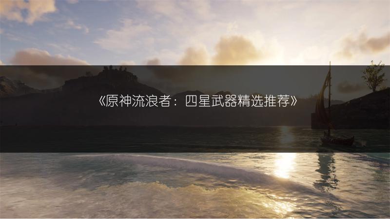 《原神流浪者：四星武器精选推荐》