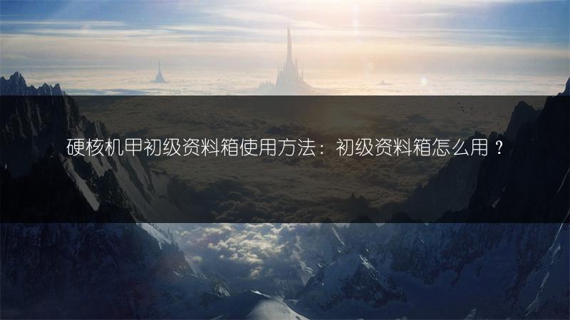 硬核机甲初级资料箱使用方法：初级资料箱怎么用？