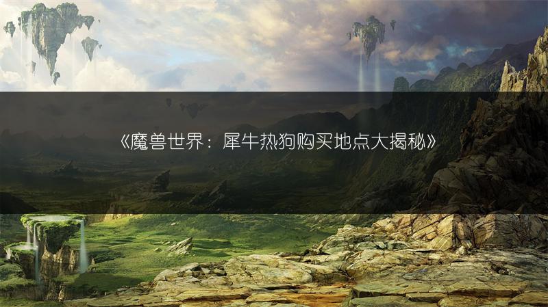 《魔兽世界：犀牛热狗购买地点大揭秘》