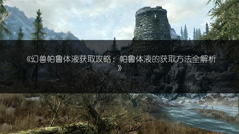 《幻兽帕鲁体液获取攻略：帕鲁体液的获取方法全解析》