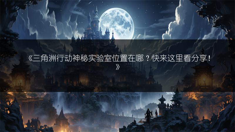 《三角洲行动神秘实验室位置在哪？快来这里看分享！》