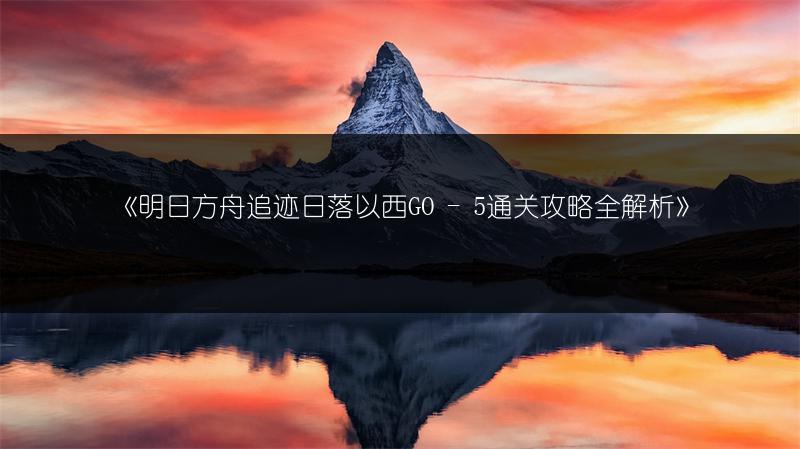 《明日方舟追迹日落以西GO - 5通关攻略全解析》