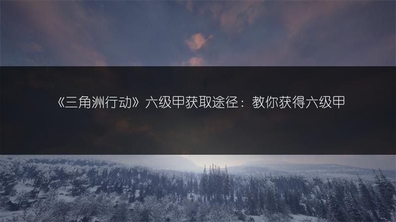 《三角洲行动》六级甲获取途径：教你获得六级甲