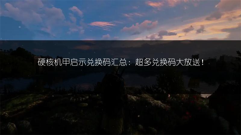 硬核机甲启示兑换码汇总：超多兑换码大放送！