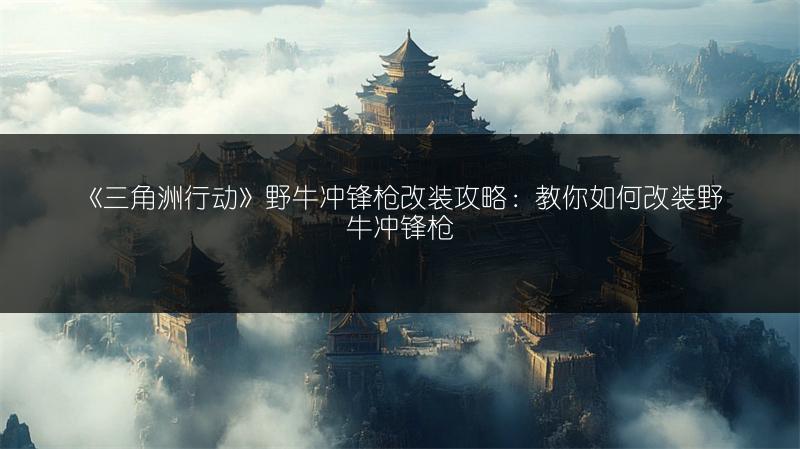 《三角洲行动》野牛冲锋枪改装攻略：教你如何改装野牛冲锋枪