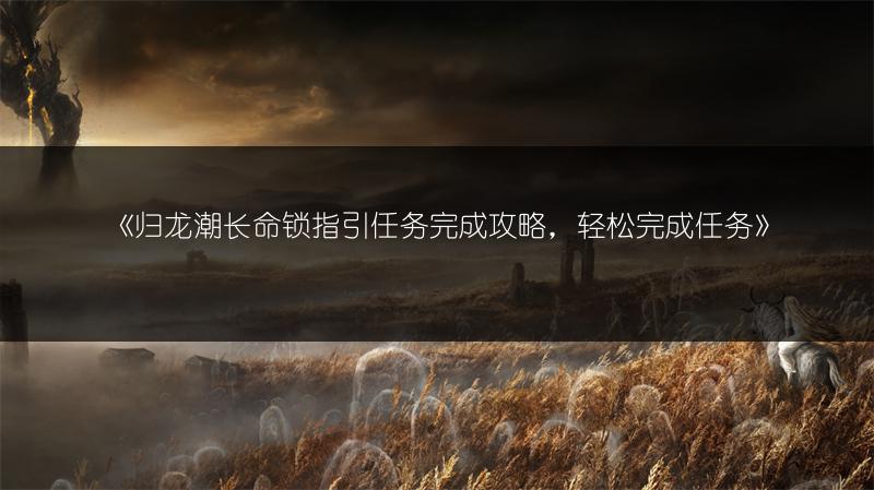 《归龙潮长命锁指引任务完成攻略，轻松完成任务》