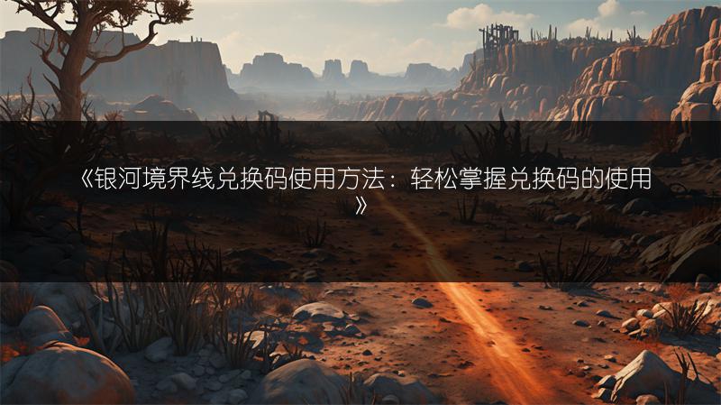 《银河境界线兑换码使用方法：轻松掌握兑换码的使用》