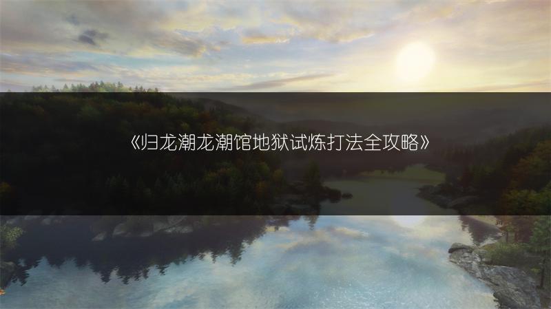 《归龙潮龙潮馆地狱试炼打法全攻略》