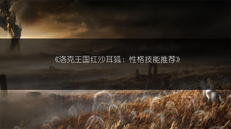 《洛克王国红沙耳狐：性格技能推荐》