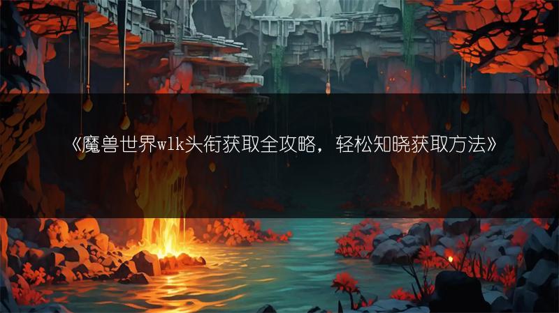 《魔兽世界wlk头衔获取全攻略，轻松知晓获取方法》