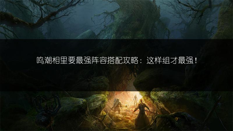 鸣潮相里要最强阵容搭配攻略：这样组才最强！