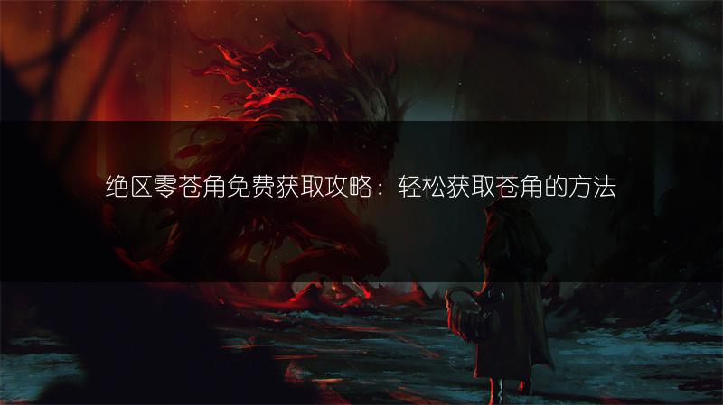 绝区零苍角免费获取攻略：轻松获取苍角的方法